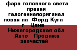 фара головного света правая, галогеннаяоригинал, новая на “Форд Куга“ 2013-2016г › Цена ­ 7 500 - Нижегородская обл. Авто » Продажа запчастей   